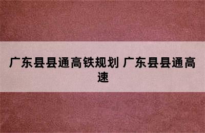 广东县县通高铁规划 广东县县通高速